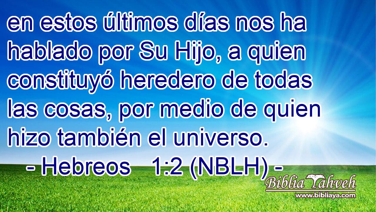  en estos últimos días nos ha hablado por Su Hijo, a quien constituyó heredero de todas las cosas, por medio de quien hizo también el universo. 