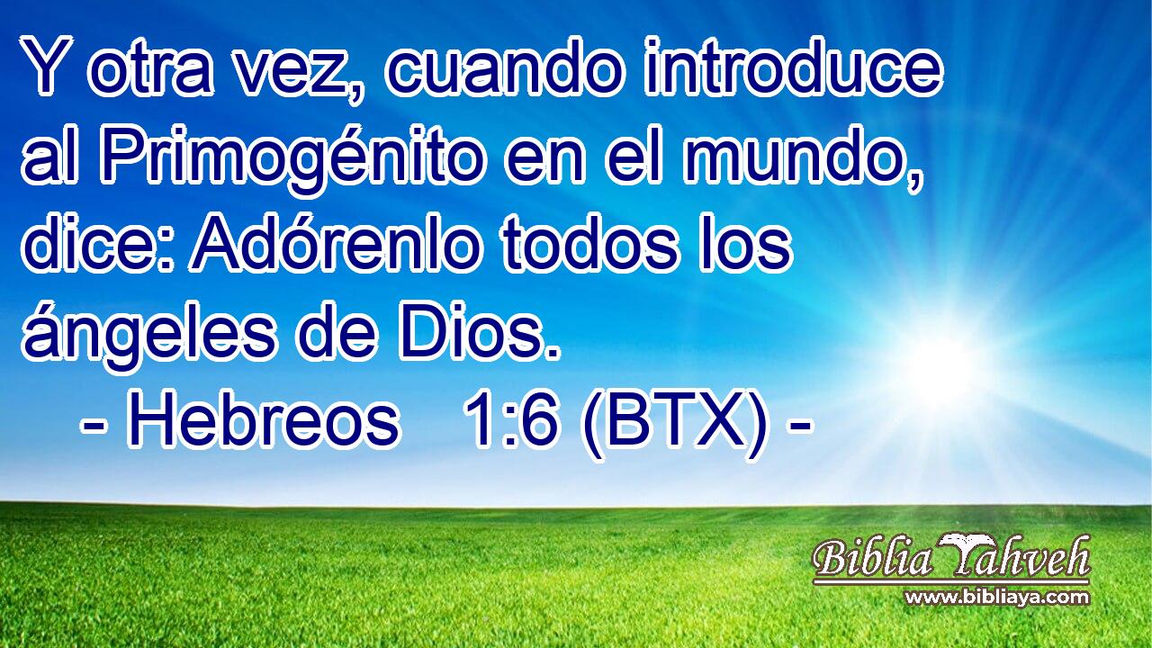 Y otra vez, cuando introduce al Primogénito en el mundo, dice: Adórenlo todos los ángeles de Dios.