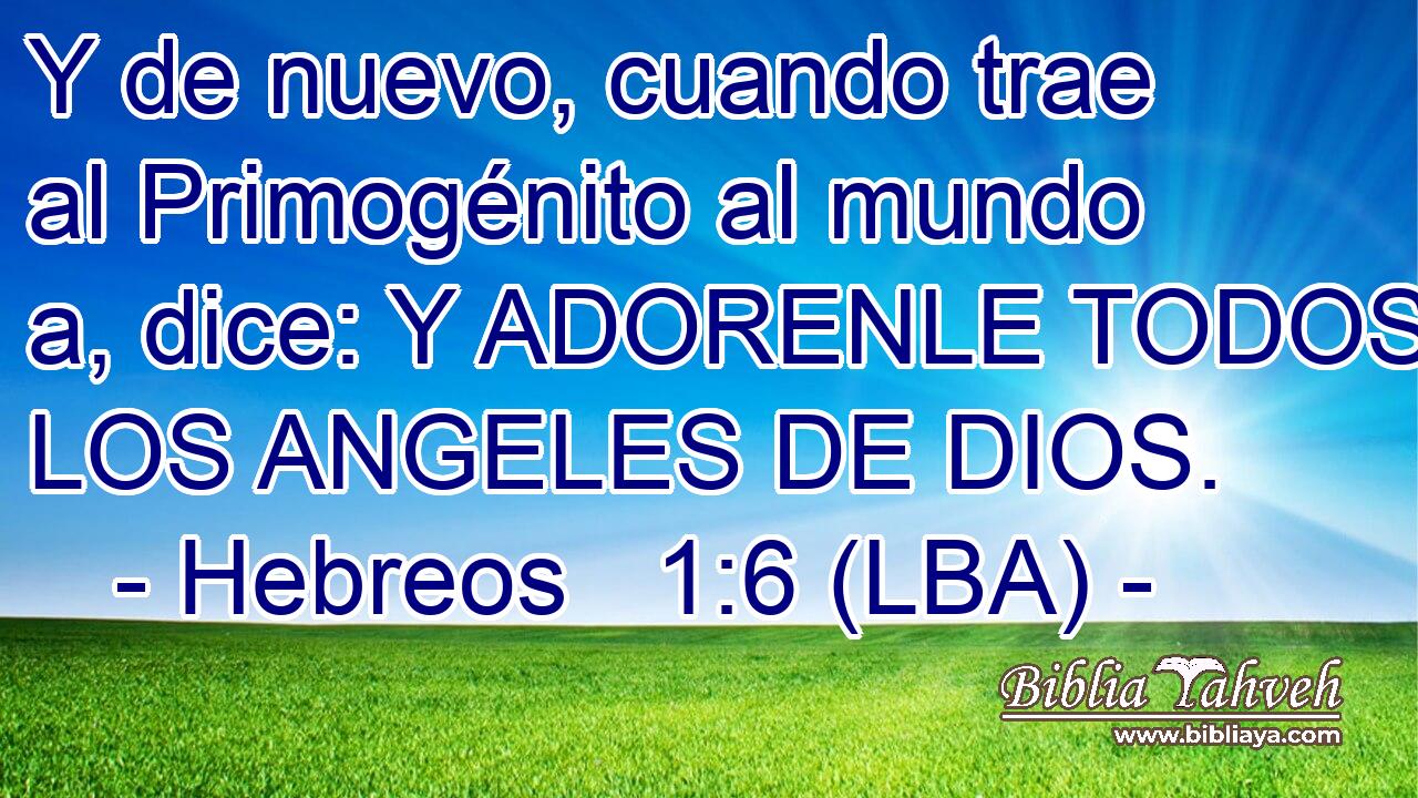 Y de nuevo, cuando trae al Primogénito al mundo a, dice: Y ADORENLE TODOS LOS ANGELES DE DIOS.