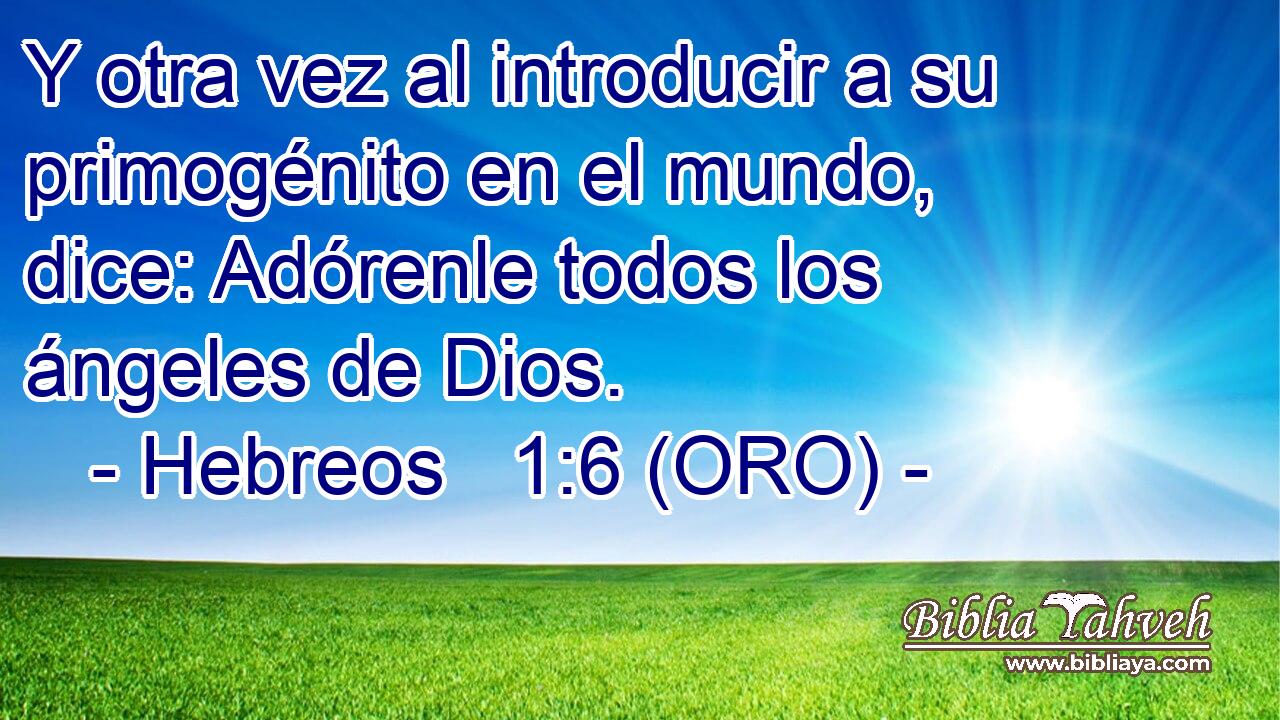  Y otra vez al introducir a su primogénito en el mundo, dice: Adórenle todos los ángeles de Dios. 