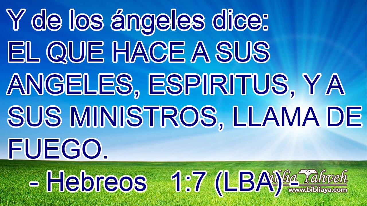 Y de los ángeles dice: EL QUE HACE A SUS ANGELES, ESPIRITUS, Y A SUS MINISTROS, LLAMA DE FUEGO.