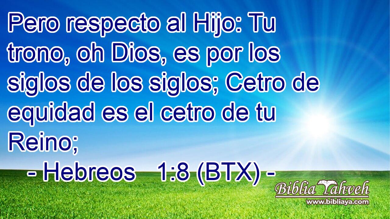 Pero respecto al Hijo: Tu trono, oh Dios, es por los siglos de los siglos; Cetro de equidad es el cetro de tu Reino;
