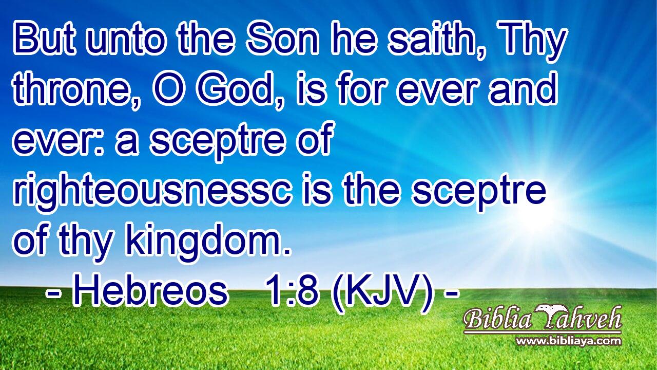 But unto the Son he saith, Thy throne, O God, is for ever and ever: a sceptre of righteousnessc is the sceptre of thy kingdom.