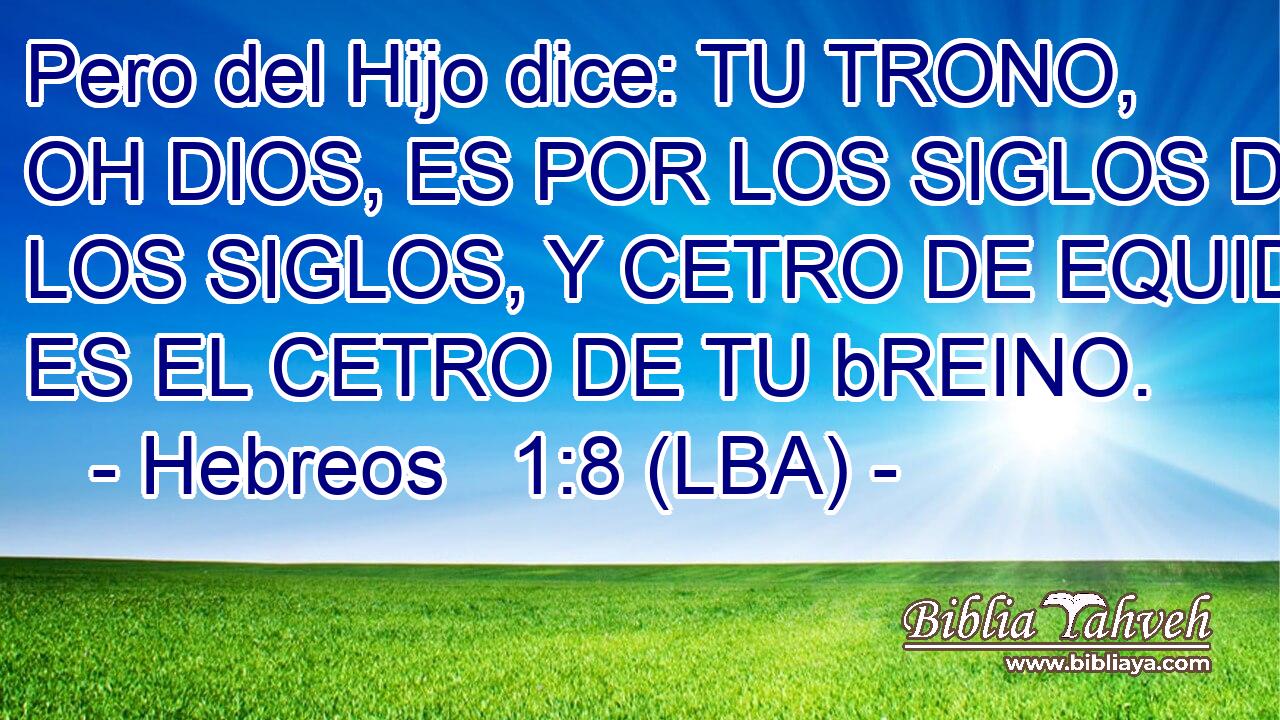 Pero del Hijo dice: TU TRONO, OH DIOS, ES POR LOS SIGLOS DE LOS SIGLOS, Y CETRO DE EQUIDAD ES EL CETRO DE TU bREINO.