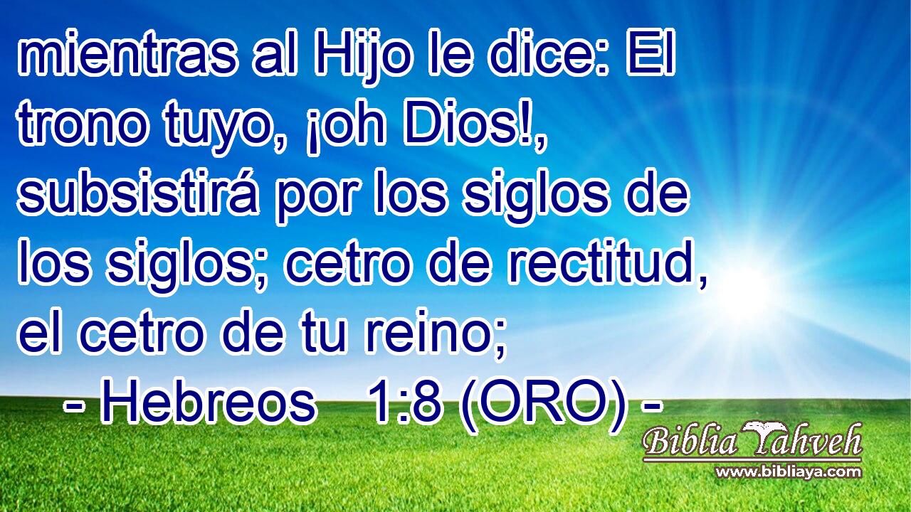  mientras al Hijo le dice: El trono tuyo, ¡oh Dios!, subsistirá por los siglos de los siglos; cetro de rectitud, el cetro de tu reino; 