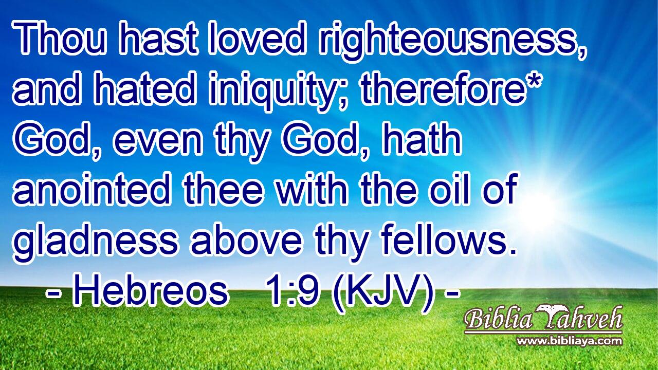 Thou hast loved righteousness, and hated iniquity; therefore* God, even thy God, hath anointed thee with the oil of gladness above thy fellows.