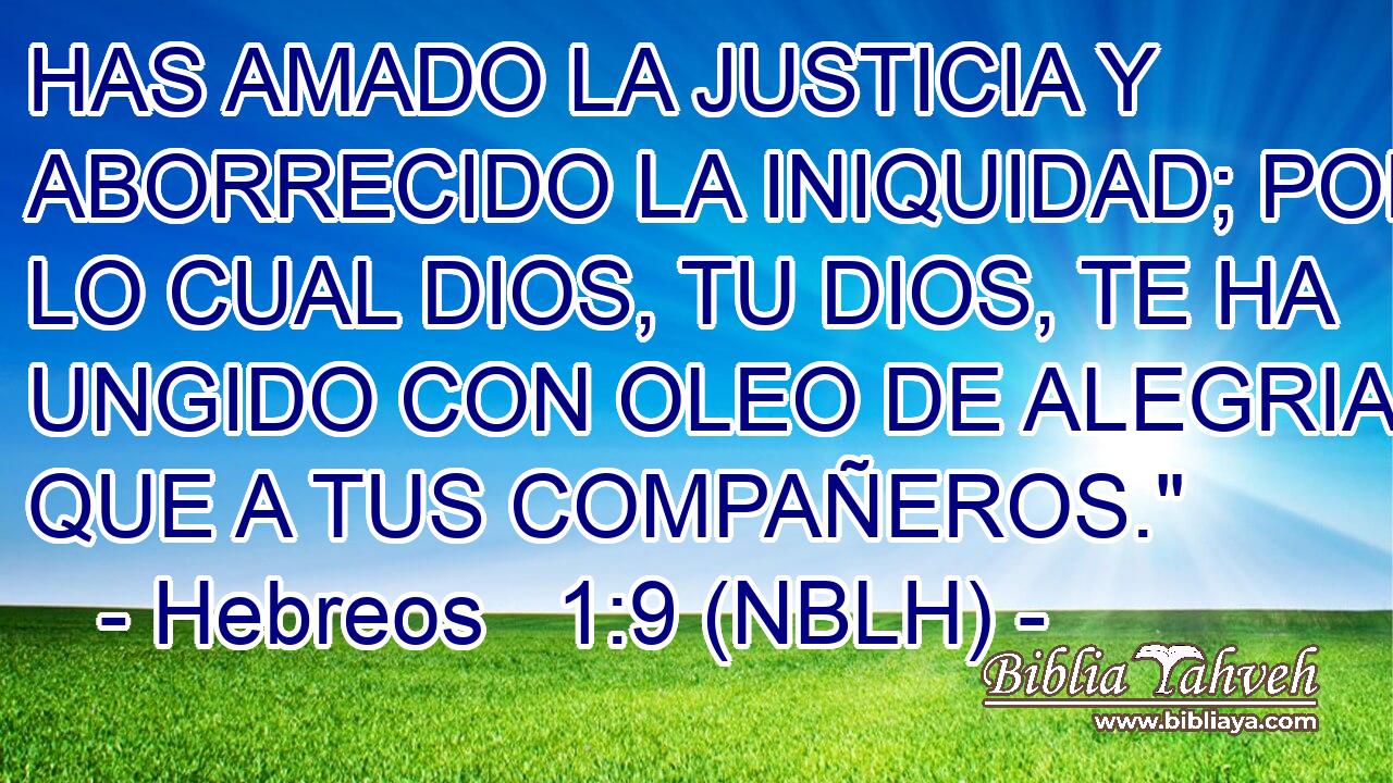 HAS AMADO LA JUSTICIA Y ABORRECIDO LA INIQUIDAD; POR LO CUAL DIOS, TU DIOS, TE HA UNGIDO CON OLEO DE ALEGRIA MAS QUE A TUS COMPAÑEROS.