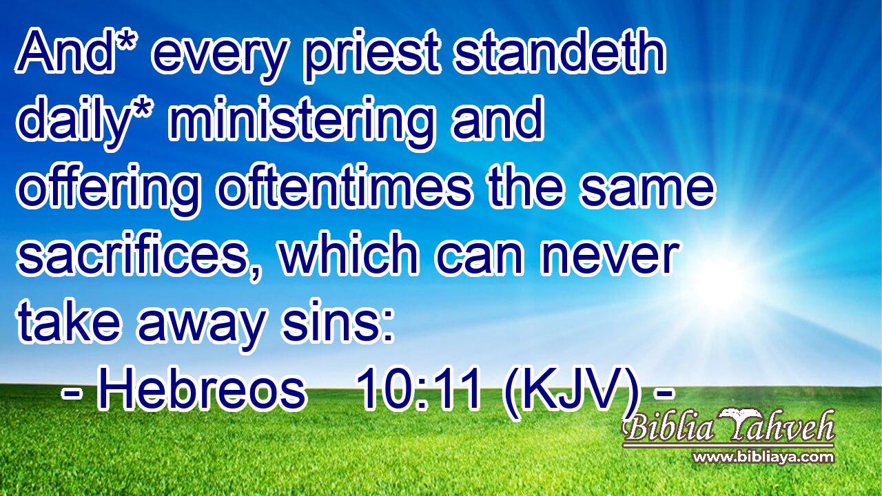 And* every priest standeth daily* ministering and offering oftentimes the same sacrifices, which can never take away sins: