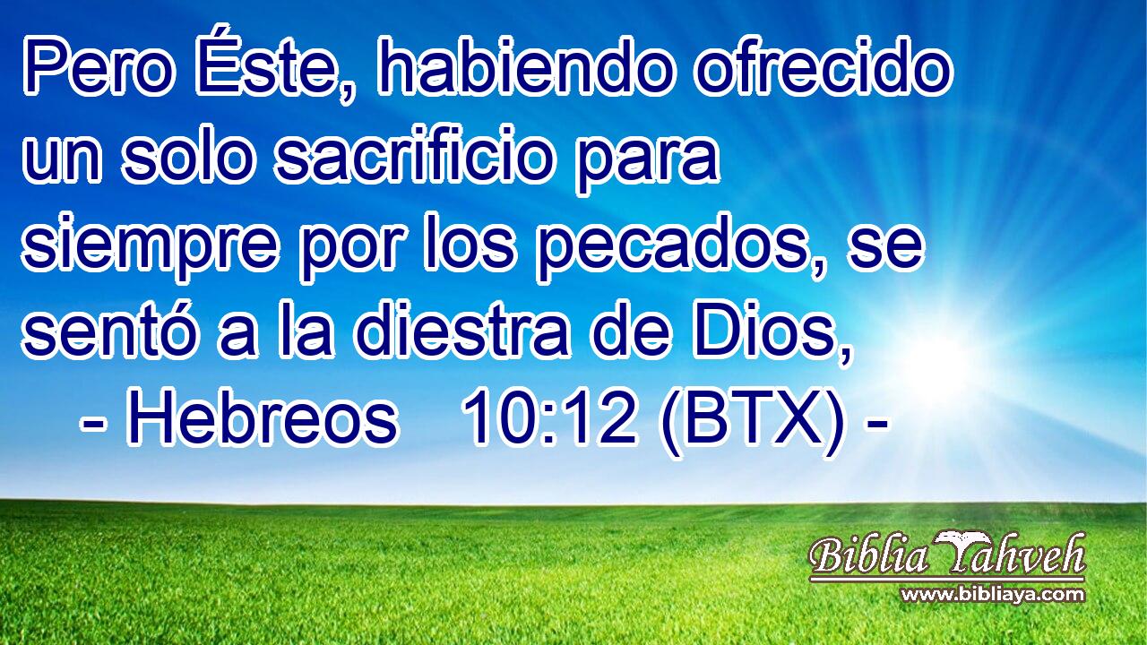 Pero Éste, habiendo ofrecido un solo sacrificio para siempre por los pecados, se sentó a la diestra de Dios,