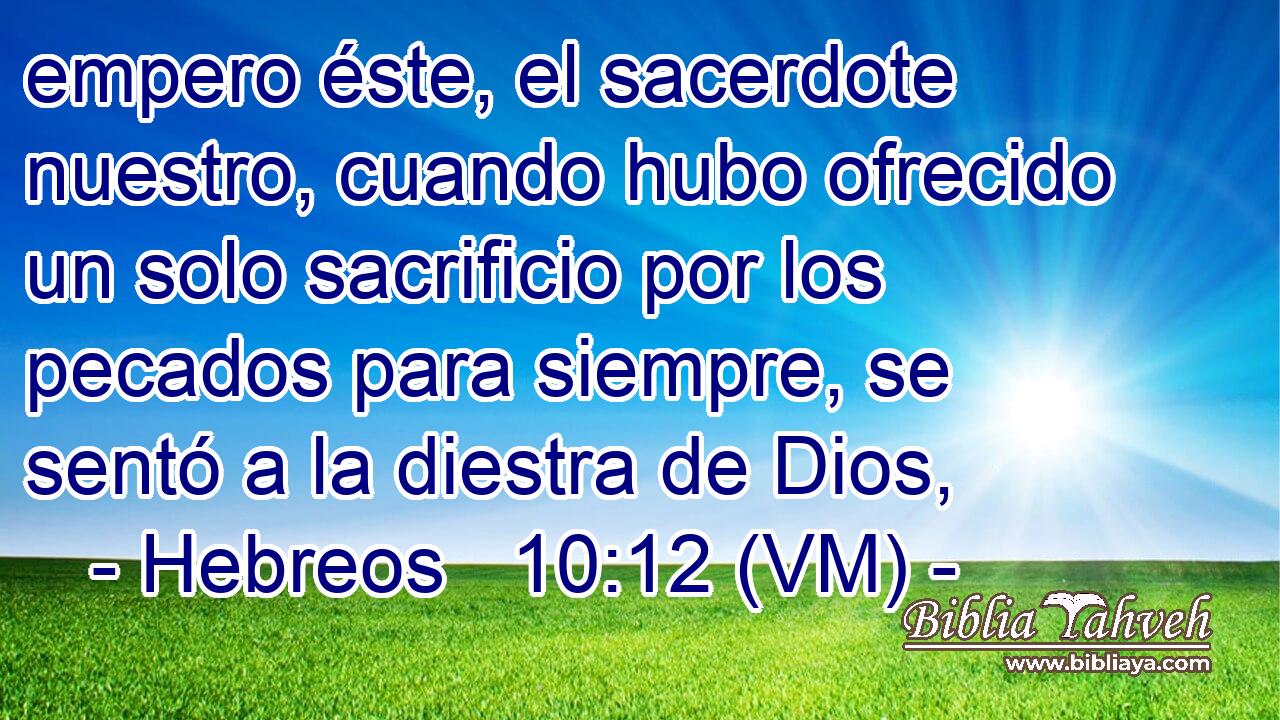  empero éste, el sacerdote nuestro, cuando hubo ofrecido un solo sacrificio por los pecados para siempre, se sentó a la diestra de Dios, 