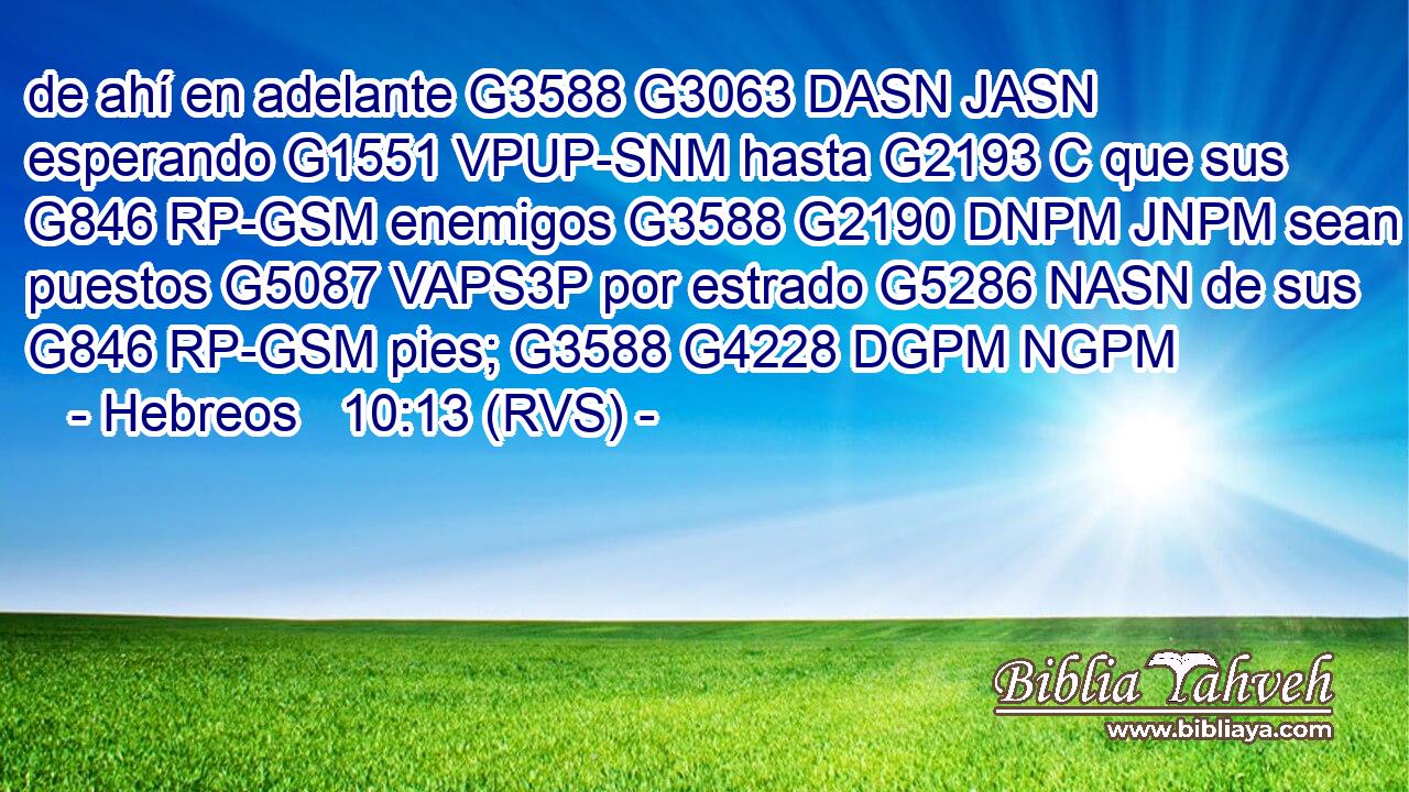 de ahí en adelante G3588 G3063 DASN JASN esperando G1551 VPUP-SNM hasta G2193 C que sus G846 RP-GSM enemigos G3588 G2190 DNPM JNPM sean puestos G5087 VAPS3P por estrado G5286 NASN de sus G846 RP-GSM pies; G3588 G4228 DGPM NGPM 