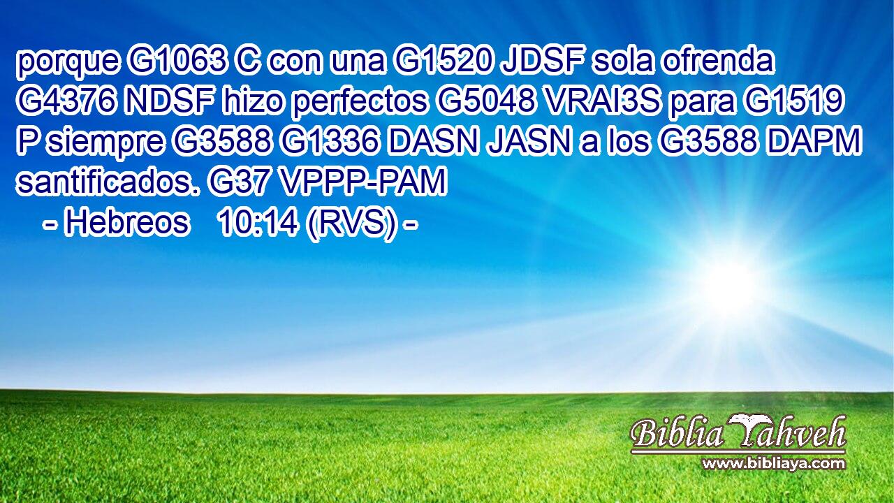 porque G1063 C con una G1520 JDSF sola ofrenda G4376 NDSF hizo perfectos G5048 VRAI3S para G1519 P siempre G3588 G1336 DASN JASN a los G3588 DAPM santificados. G37 VPPP-PAM 