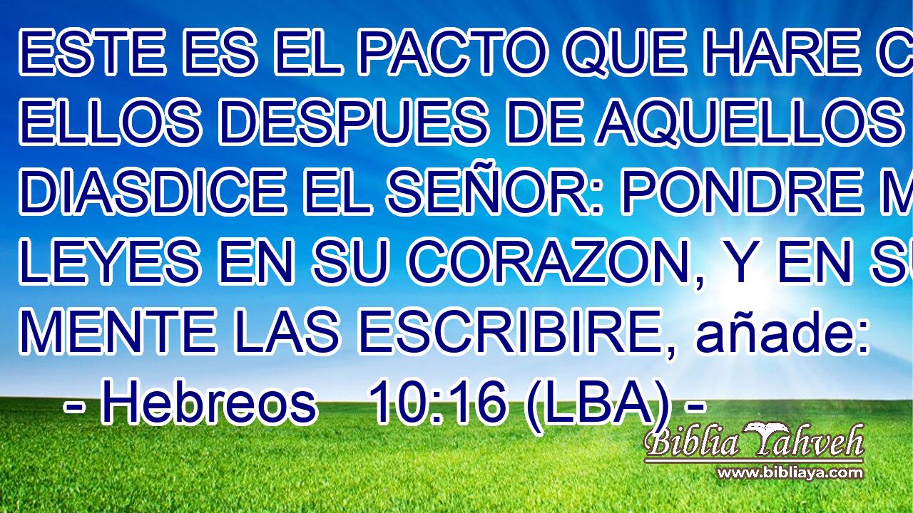 ESTE ES EL PACTO QUE HARE CON ELLOS DESPUES DE AQUELLOS DIASDICE EL SEÑOR: PONDRE MIS LEYES EN SU CORAZON, Y EN SU MENTE LAS ESCRIBIRE, añade: