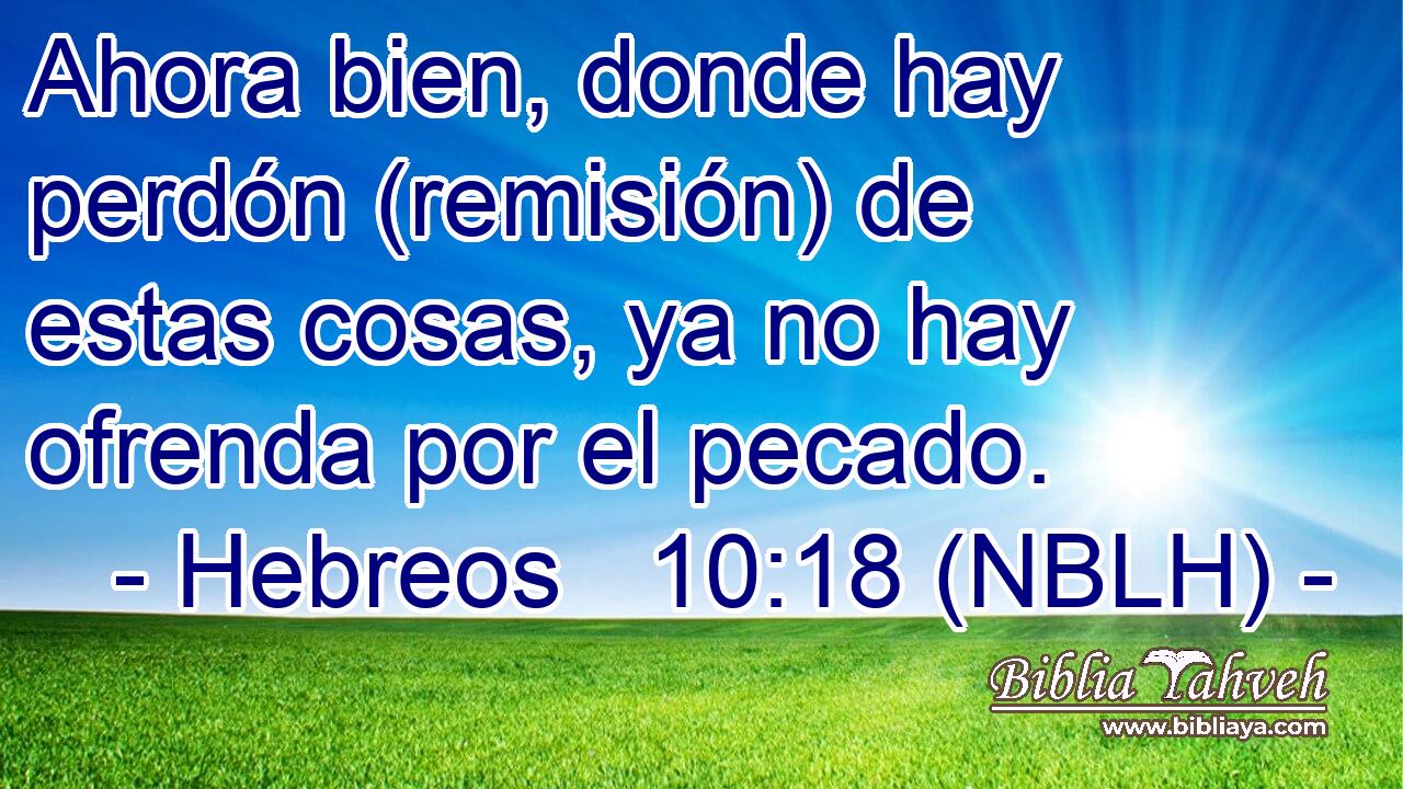  Ahora bien, donde hay perdón (remisión) de estas cosas, ya no hay ofrenda por el pecado. 