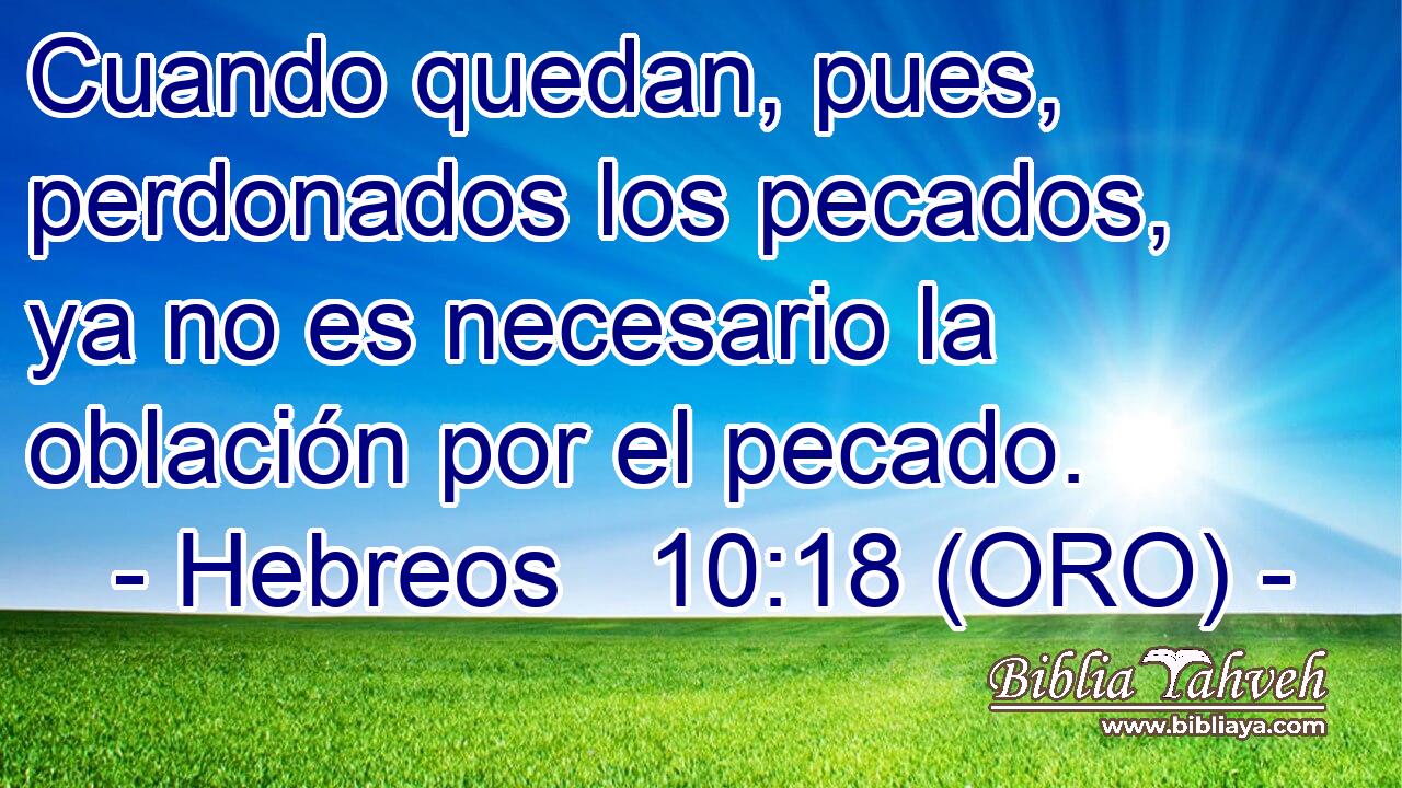  Cuando quedan, pues, perdonados los pecados, ya no es necesario la oblación por el pecado. 