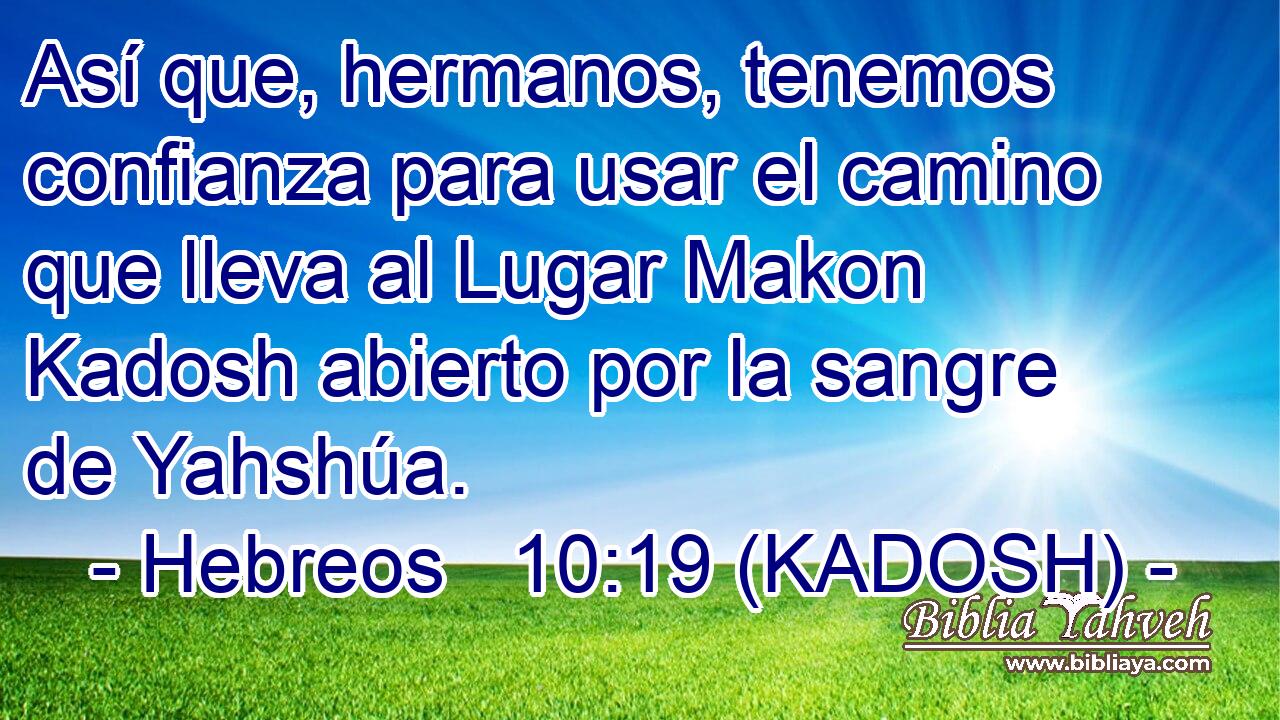  Así que, hermanos, tenemos confianza para usar el camino que lleva al Lugar Makon Kadosh abierto por la sangre de Yahshúa. 