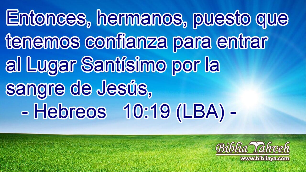 Entonces, hermanos, puesto que tenemos confianza para entrar al Lugar Santísimo por la sangre de Jesús,