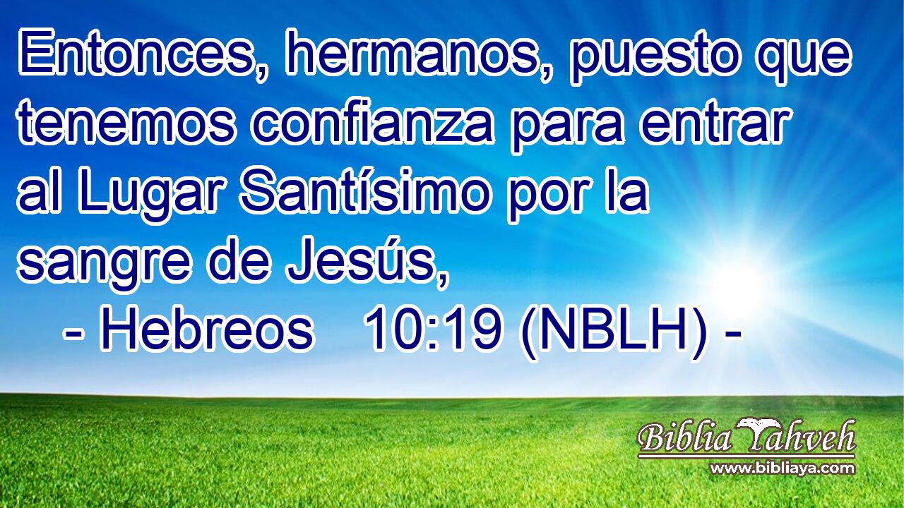  Entonces, hermanos, puesto que tenemos confianza para entrar al Lugar Santísimo por la sangre de Jesús, 