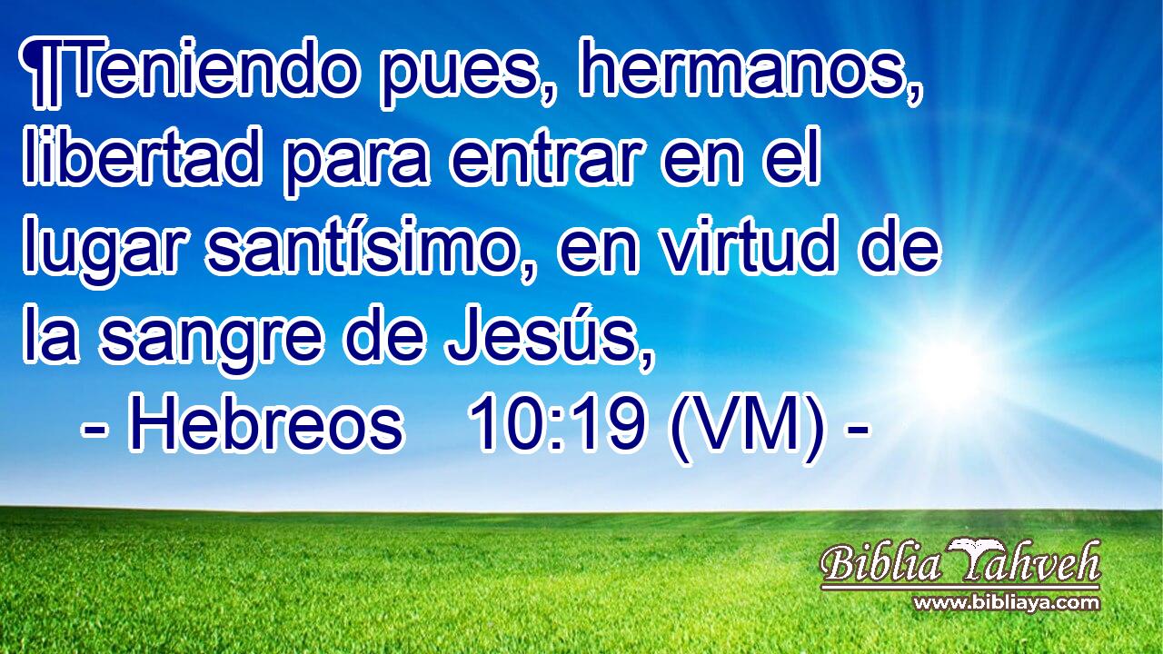  ¶Teniendo pues, hermanos, libertad para entrar en el lugar santísimo, en virtud de la sangre de Jesús, 