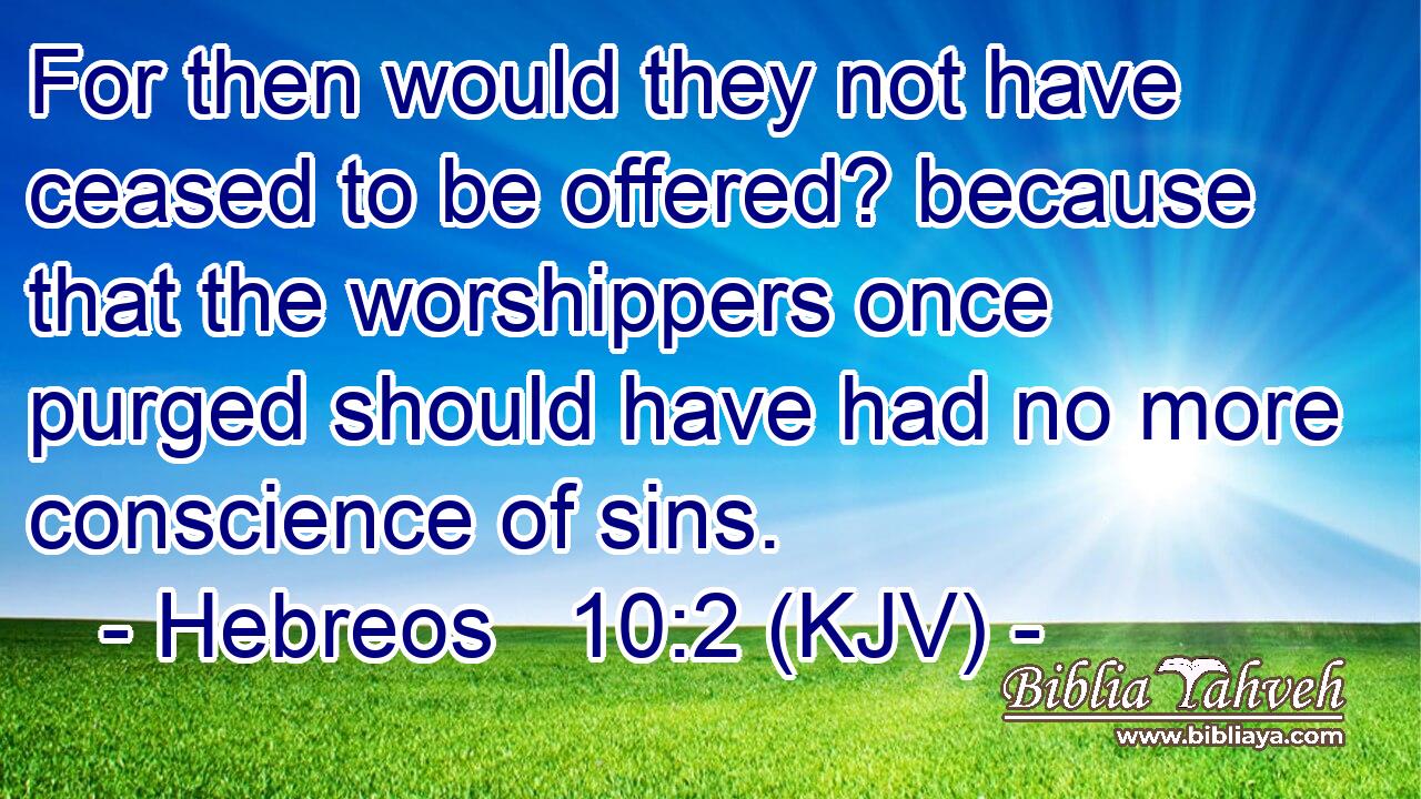 For then would they not have ceased to be offered? because that the worshippers once purged should have had no more conscience of sins.