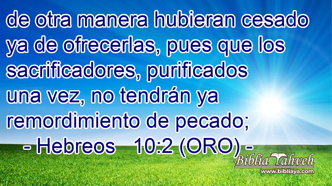  de otra manera hubieran cesado ya de ofrecerlas, pues que los sacrificadores, purificados una vez, no tendrán ya remordimiento de pecado; 