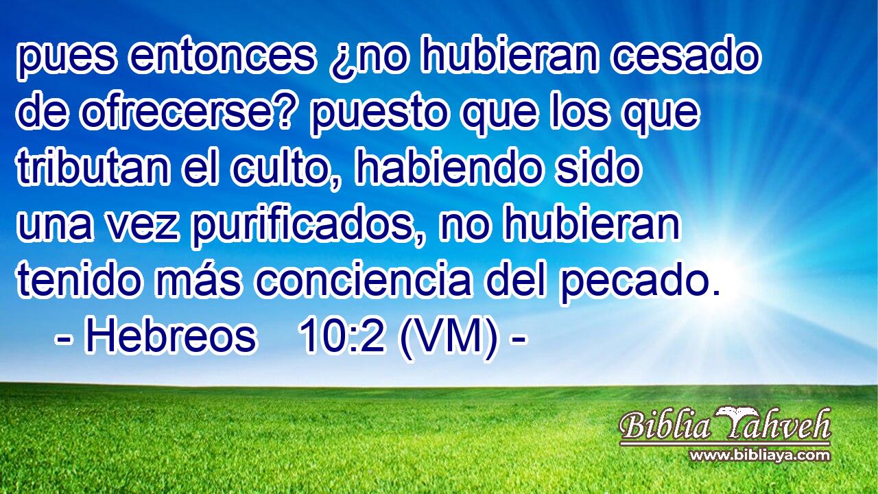  pues entonces ¿no hubieran cesado de ofrecerse? puesto que los que tributan el culto, habiendo sido una vez purificados, no hubieran tenido más conciencia del pecado. 