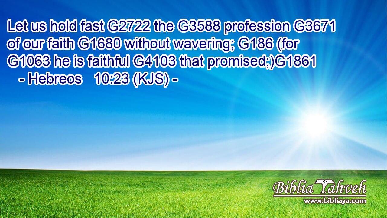Let us hold fast G2722 the G3588 profession G3671 of our faith G1680 without wavering; G186 (for G1063 he is faithful G4103 that promised;)G1861
