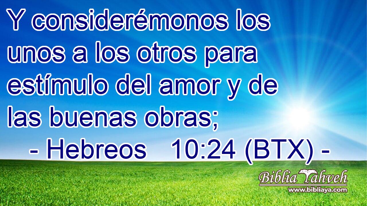Y considerémonos los unos a los otros para estímulo del amor y de las buenas obras;