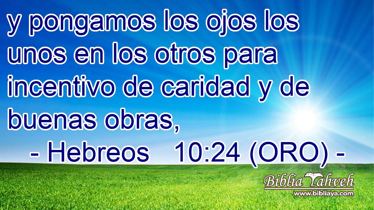  y pongamos los ojos los unos en los otros para incentivo de caridad y de buenas obras, 