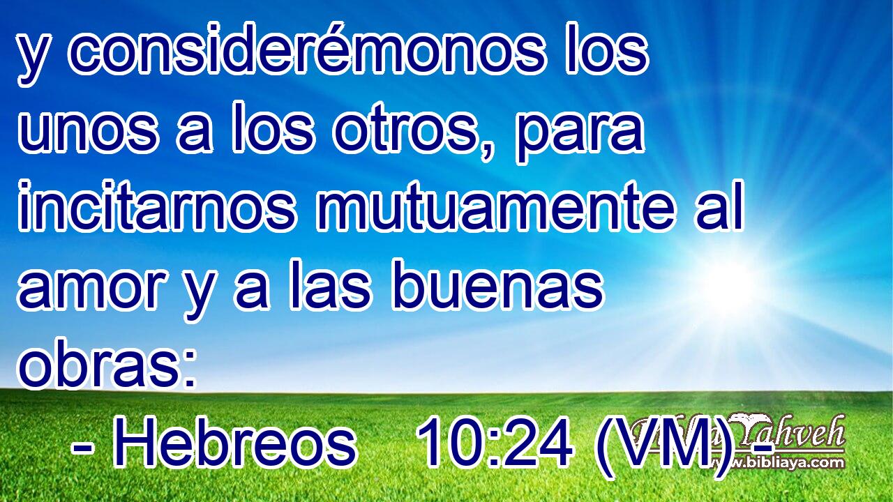  y considerémonos los unos a los otros, para incitarnos mutuamente al amor y a las buenas obras: 