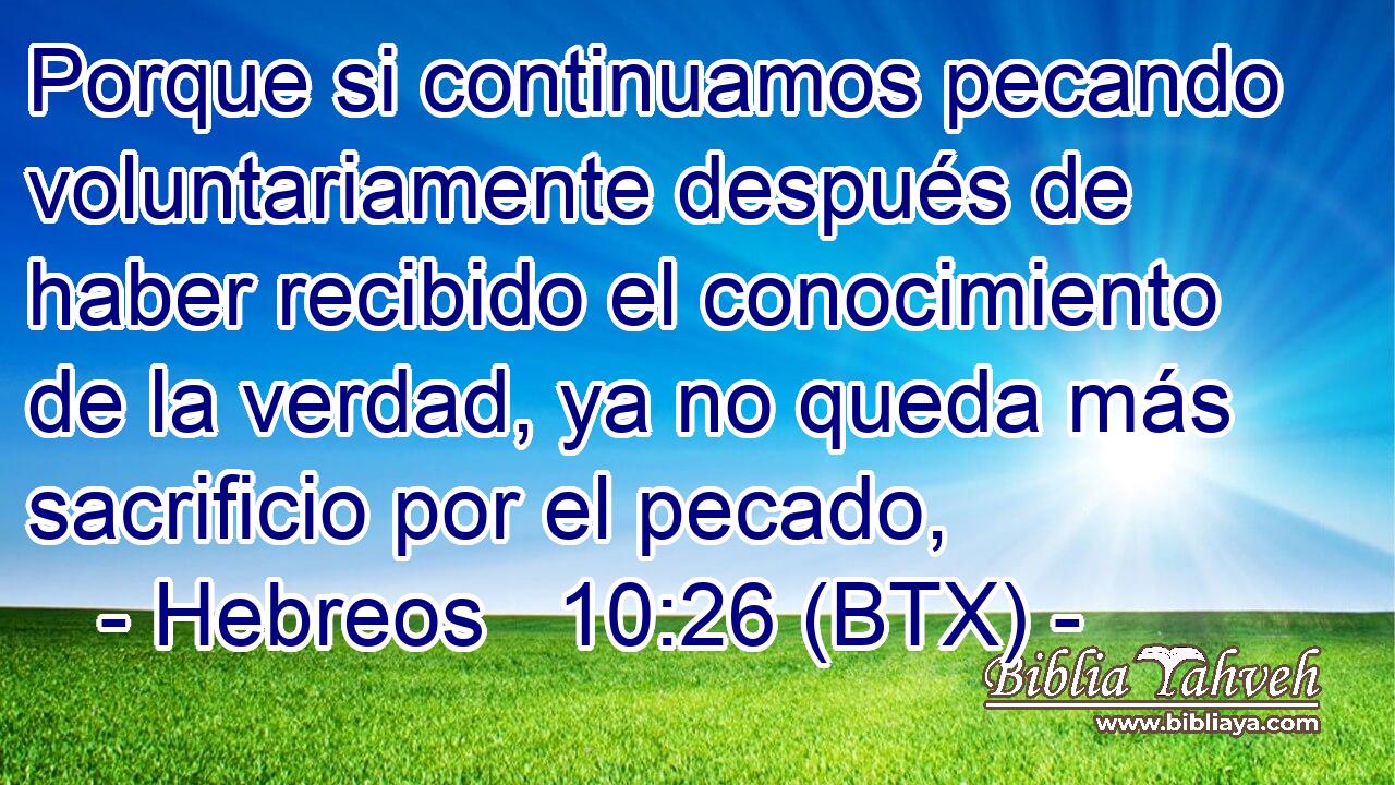 Porque si continuamos pecando voluntariamente después de haber recibido el conocimiento de la verdad, ya no queda más sacrificio por el pecado,