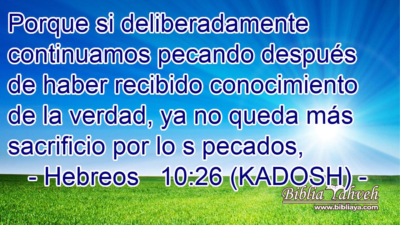  Porque si deliberadamente continuamos pecando después de haber recibido conocimiento de la verdad, ya no queda más sacrificio por lo s pecados, 