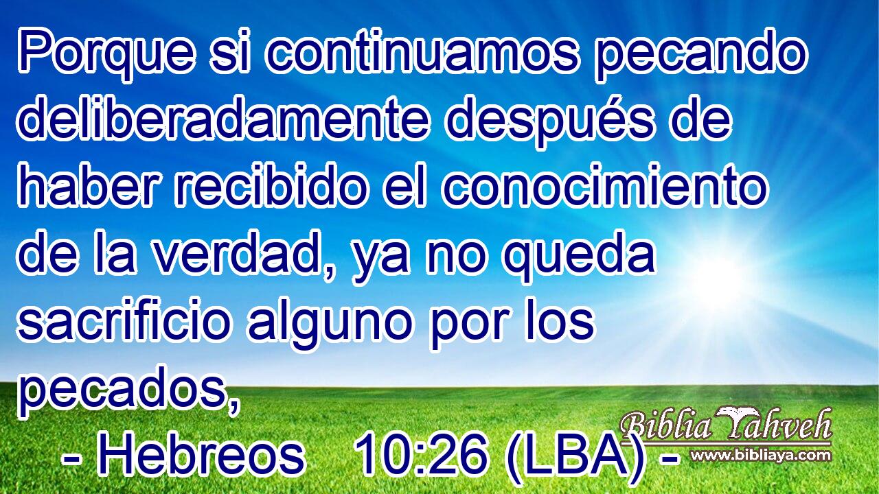 Porque si continuamos pecando deliberadamente después de haber recibido el conocimiento de la verdad, ya no queda sacrificio alguno por los pecados,