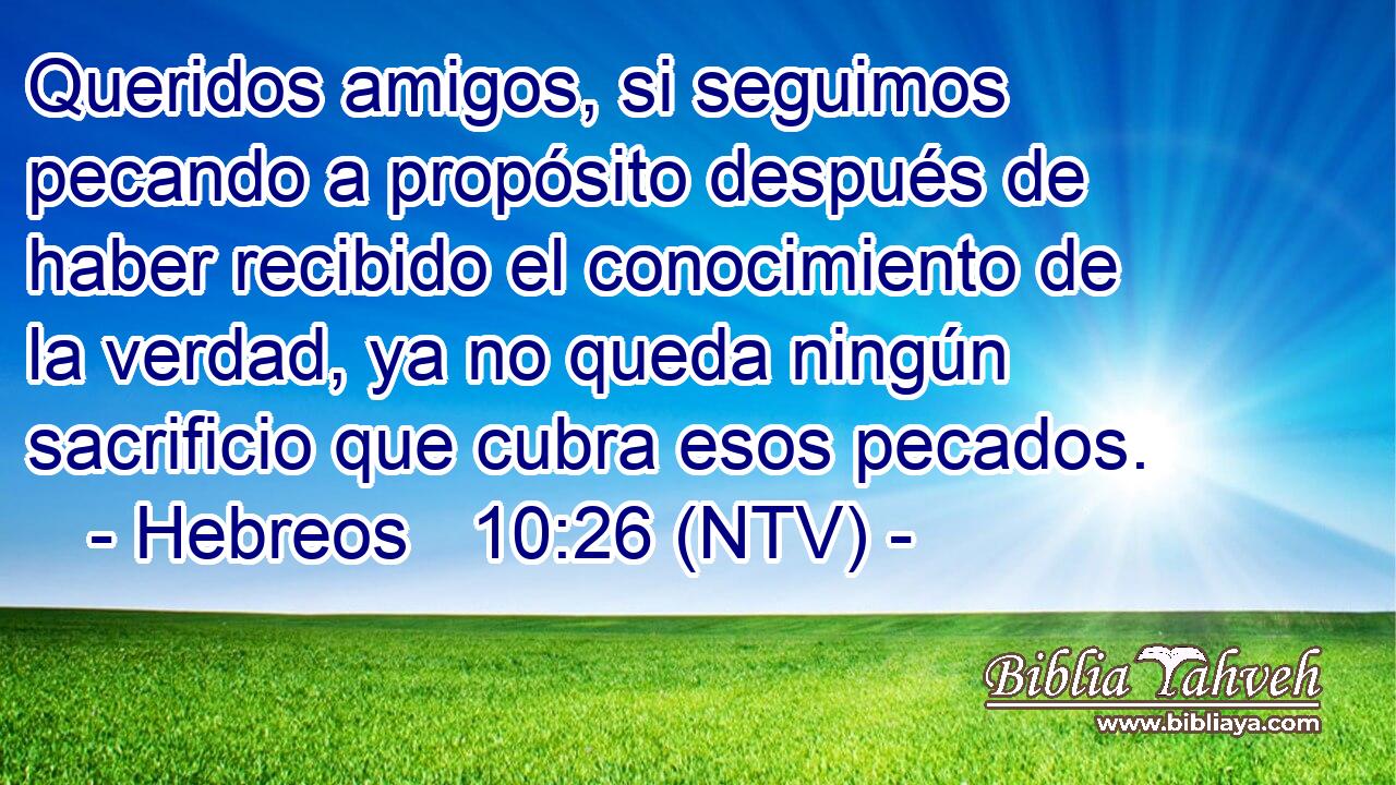 Queridos amigos, si seguimos pecando a propósito después de haber recibido el conocimiento de la verdad, ya no queda ningún sacrificio que cubra esos pecados.