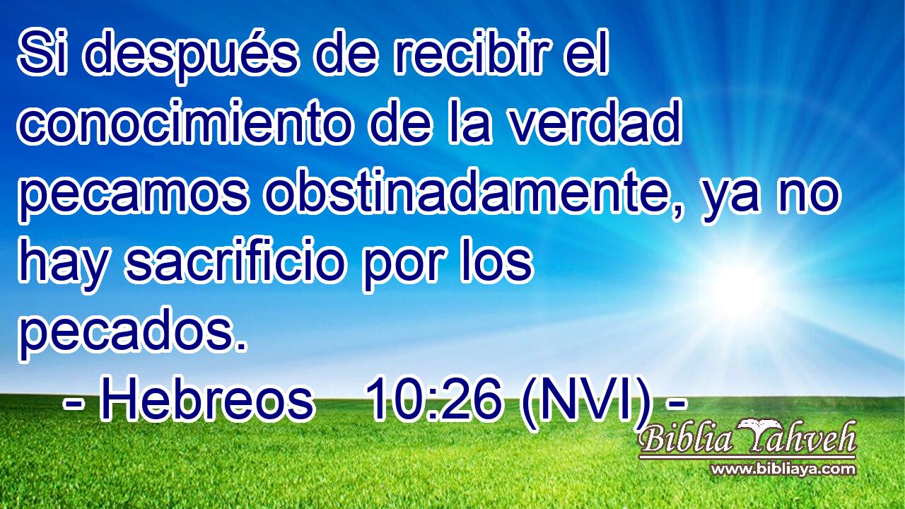  Si después de recibir el conocimiento de la verdad pecamos obstinadamente, ya no hay sacrificio por los pecados. 