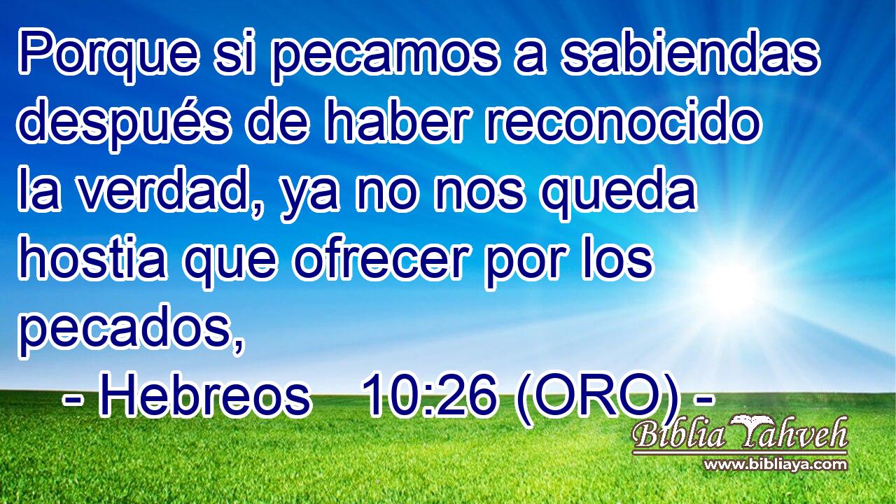  Porque si pecamos a sabiendas después de haber reconocido la verdad, ya no nos queda hostia que ofrecer por los pecados, 