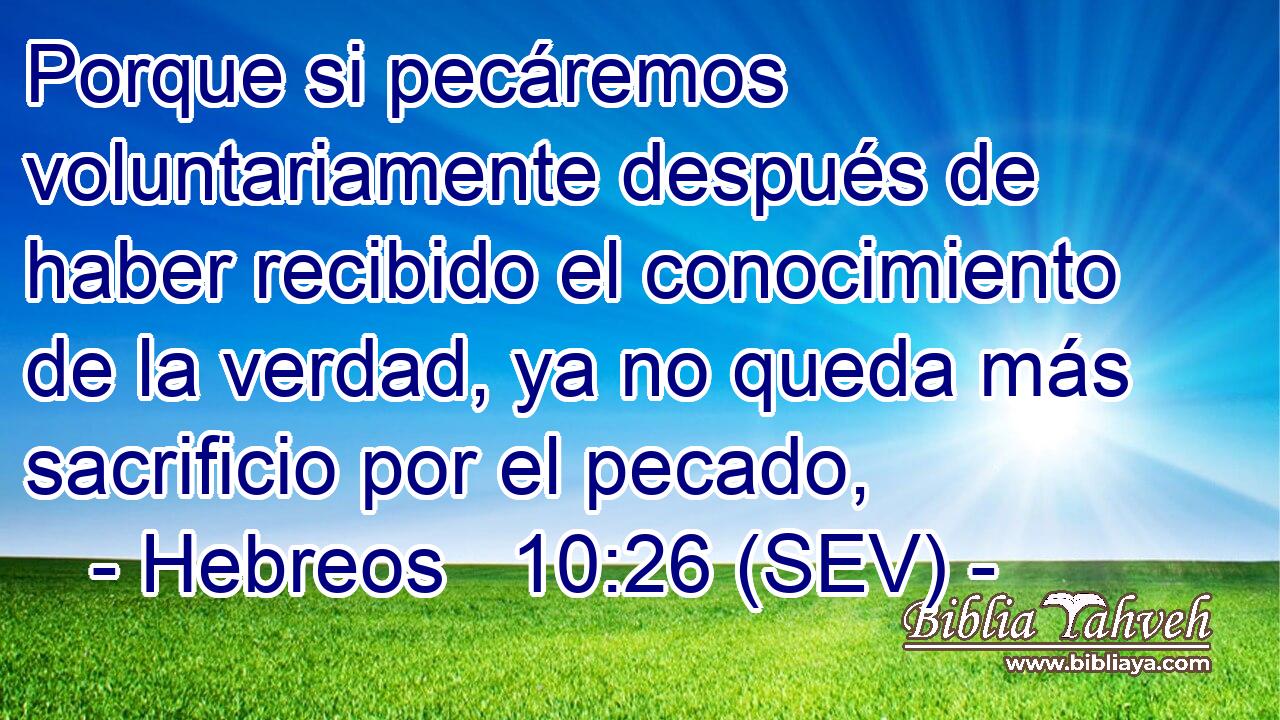 Porque si pecáremos voluntariamente después de haber recibido el conocimiento de la verdad, ya no queda más sacrificio por el pecado,