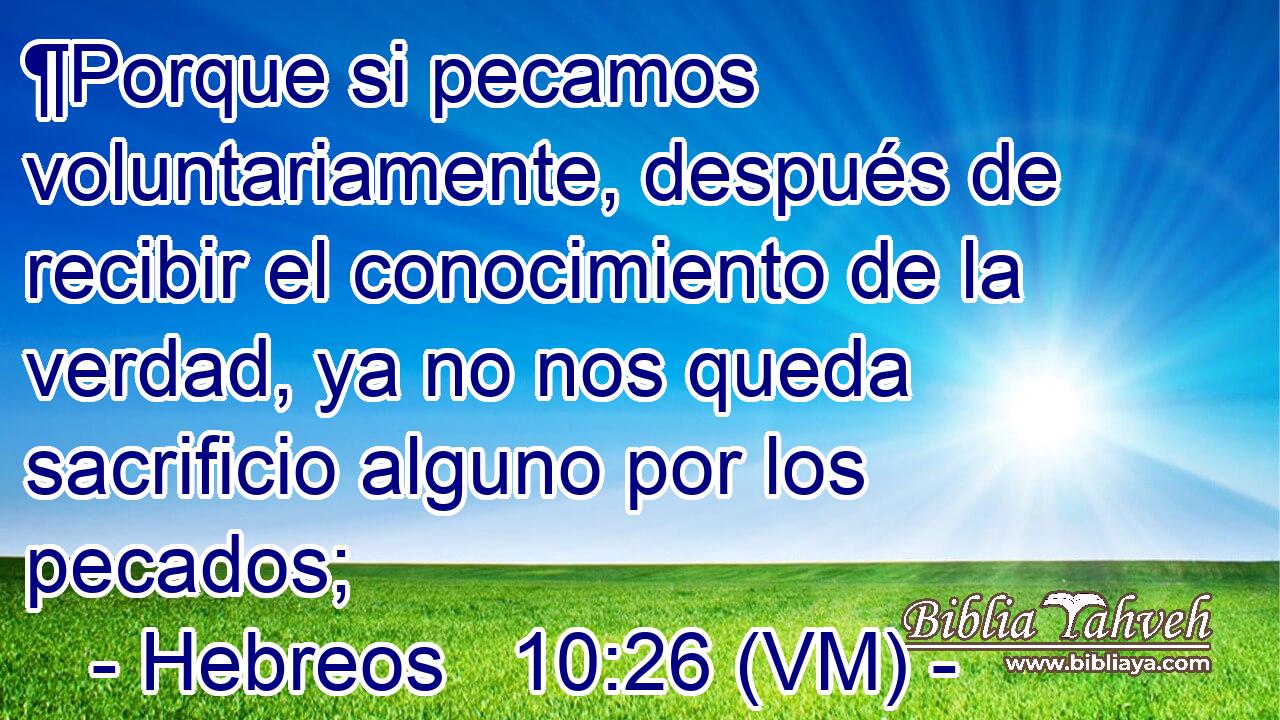  ¶Porque si pecamos voluntariamente, después de recibir el conocimiento de la verdad, ya no nos queda sacrificio alguno por los pecados; 