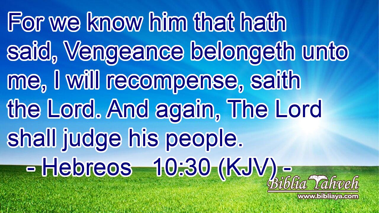 For we know him that hath said, Vengeance belongeth unto me, I will recompense, saith the Lord. And again, The Lord shall judge his people.