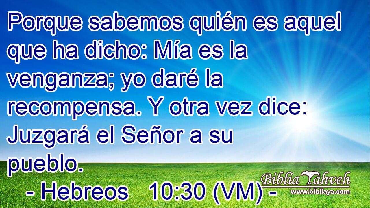  Porque sabemos quién es aquel que ha dicho: Mía es la venganza; yo daré la recompensa. Y otra vez dice: Juzgará el Señor a su pueblo. 