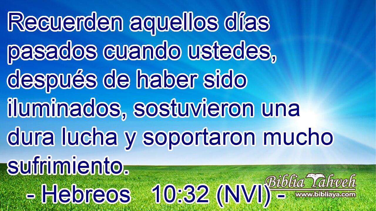  Recuerden aquellos días pasados cuando ustedes, después de haber sido iluminados, sostuvieron una dura lucha y soportaron mucho sufrimiento. 