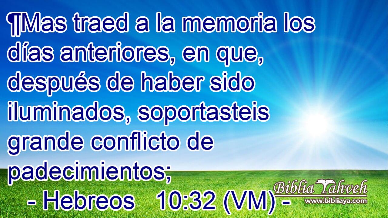  ¶Mas traed a la memoria los días anteriores, en que, después de haber sido iluminados, soportasteis grande conflicto de padecimientos; 