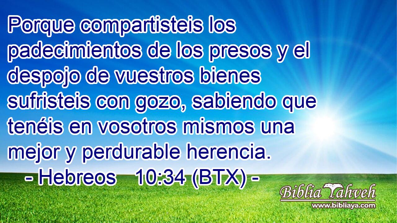 Porque compartisteis los padecimientos de los presos y el despojo de vuestros bienes sufristeis con gozo, sabiendo que tenéis en vosotros mismos una mejor y perdurable herencia.
