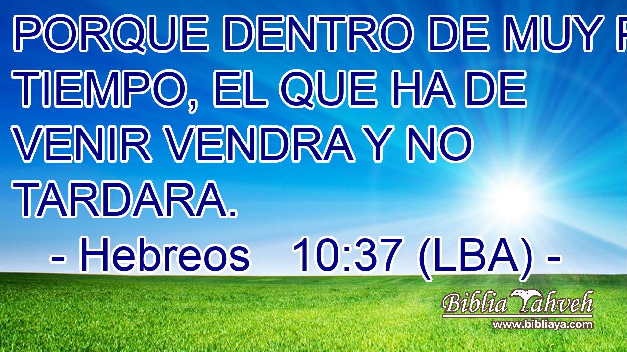 PORQUE DENTRO DE MUY POCO TIEMPO, EL QUE HA DE VENIR VENDRA Y NO TARDARA.