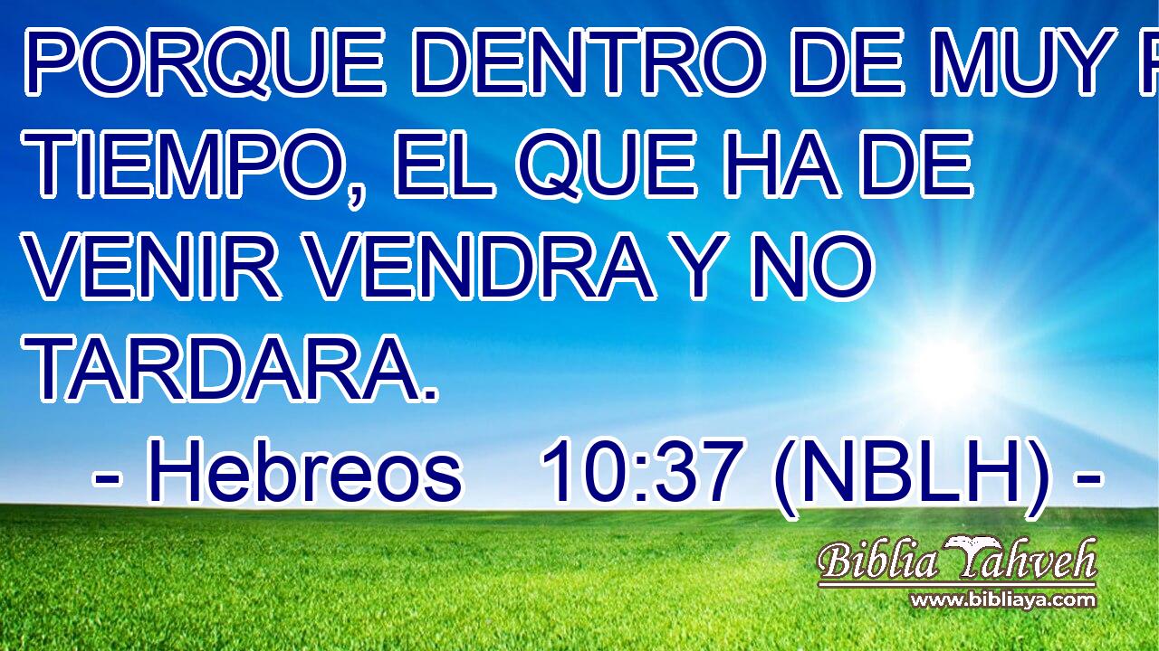  PORQUE DENTRO DE MUY POCO TIEMPO, EL QUE HA DE VENIR VENDRA Y NO TARDARA. 