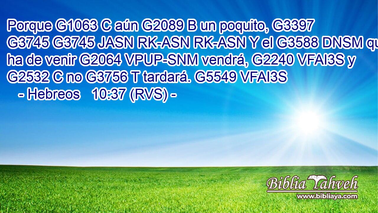 Porque G1063 C aún G2089 B un poquito, G3397 G3745 G3745 JASN RK-ASN RK-ASN Y el G3588 DNSM que ha de venir G2064 VPUP-SNM vendrá, G2240 VFAI3S y G2532 C no G3756 T tardará. G5549 VFAI3S 
