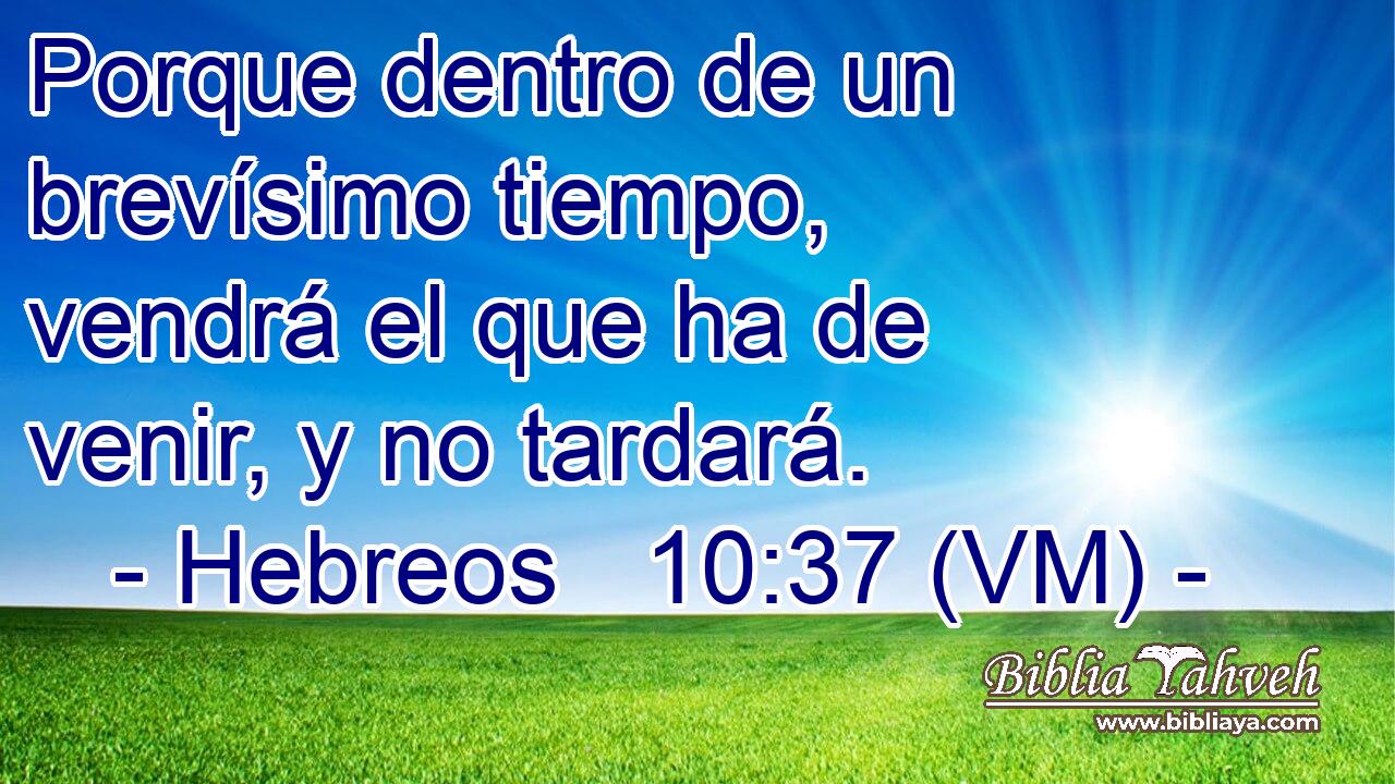  Porque dentro de un brevísimo tiempo, vendrá el que ha de venir, y no tardará. 