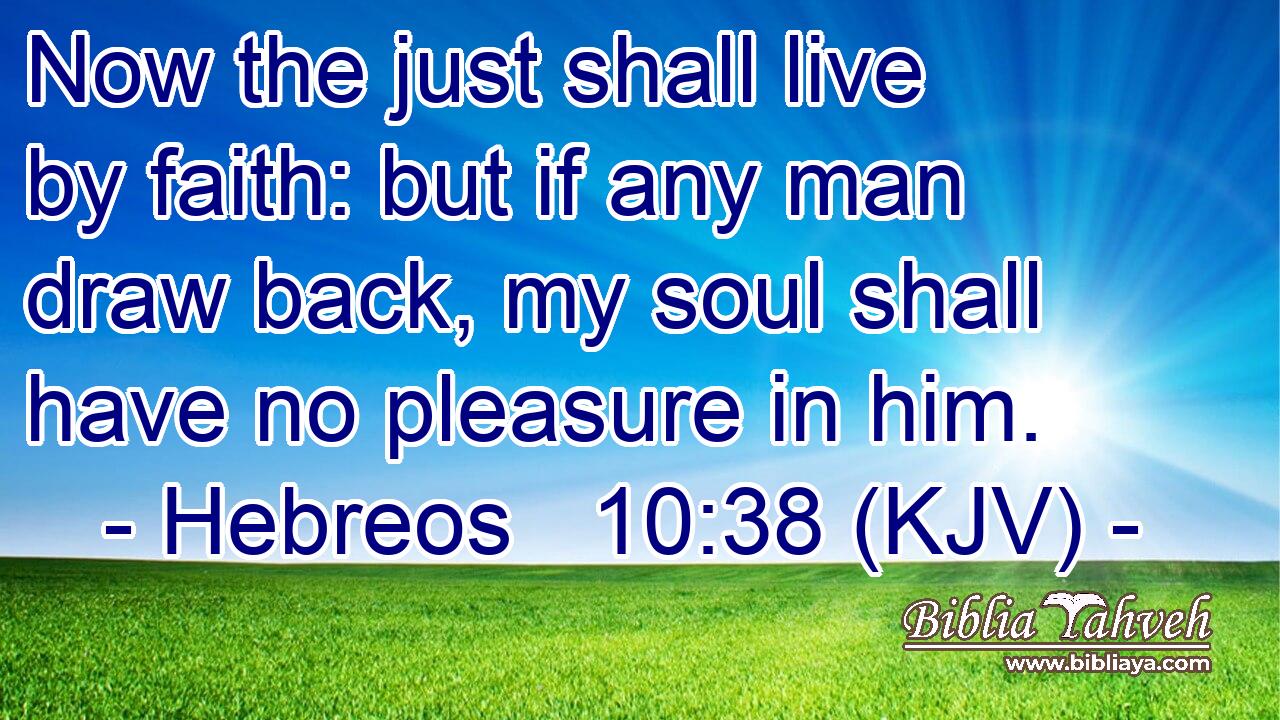 Now the just shall live by faith: but if any man draw back, my soul shall have no pleasure in him.
