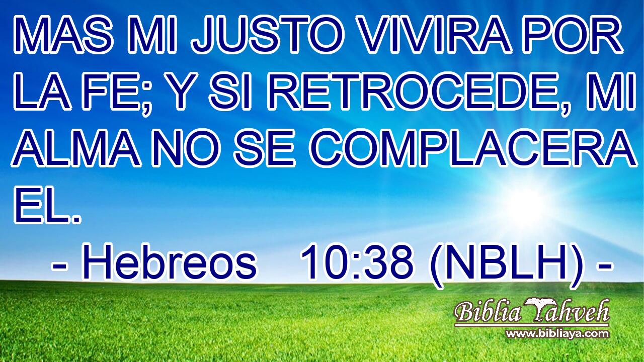  MAS MI JUSTO VIVIRA POR LA FE; Y SI RETROCEDE, MI ALMA NO SE COMPLACERA EN EL. 