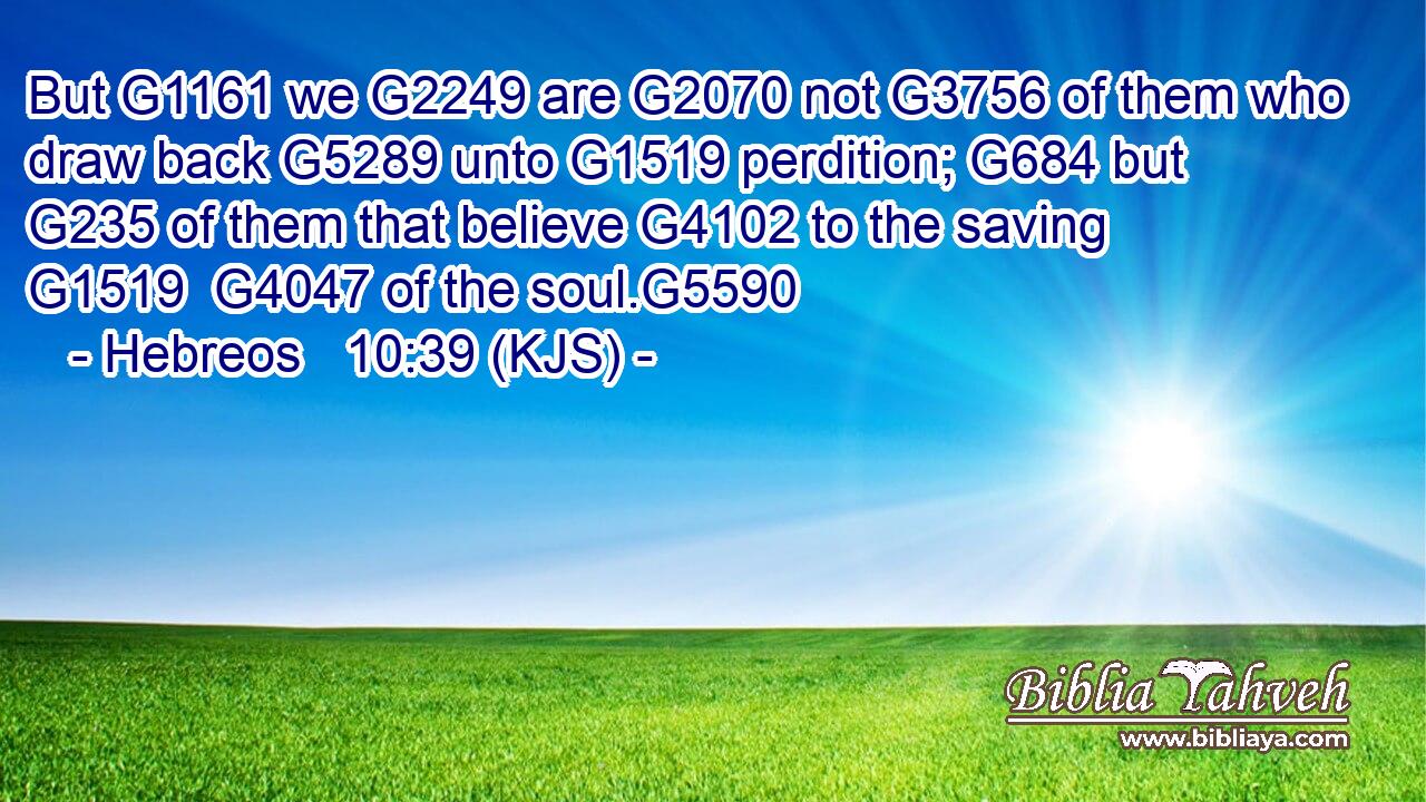 But G1161 we G2249 are G2070 not G3756 of them who draw back G5289 unto G1519 perdition; G684 but G235 of them that believe G4102 to the saving G1519  G4047 of the soul.G5590